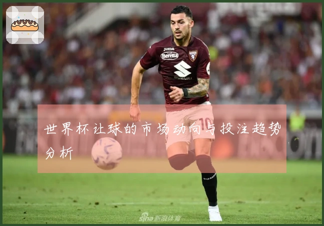 世界杯让球的市场动向与投注趋势分析