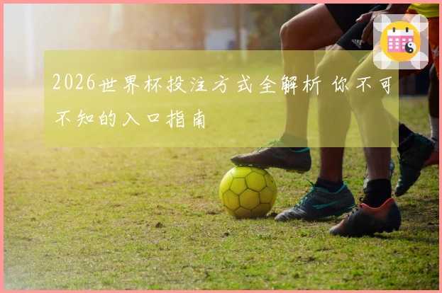2026世界杯投注方式全解析 你不可不知的入口指南
