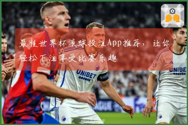 最佳世界杯滚球投注App推荐，让你轻松下注享受比赛乐趣