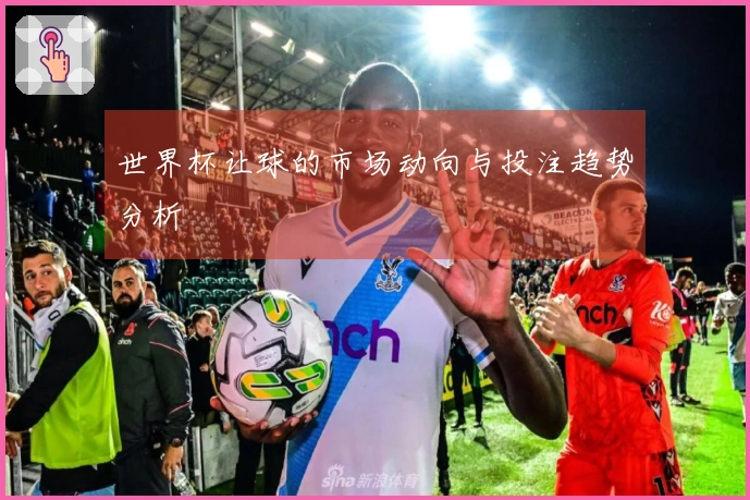 世界杯让球的市场动向与投注趋势分析