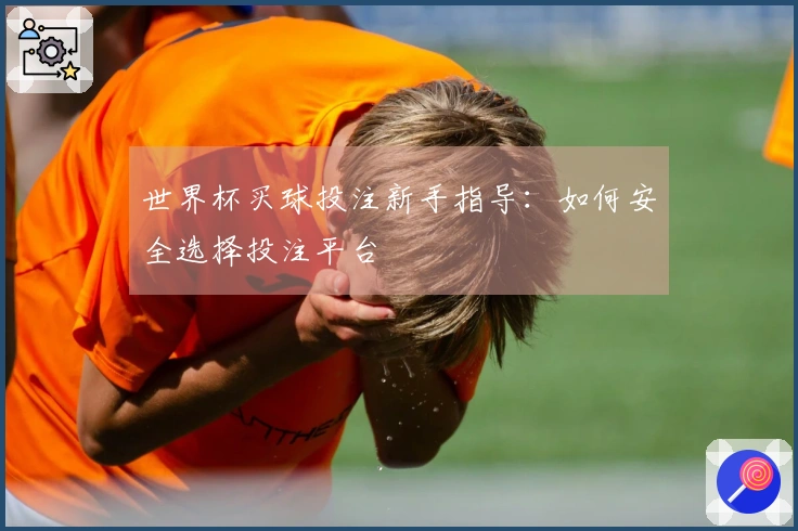 世界杯买球投注新手指导：如何安全选择投注平台