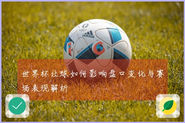 世界杯让球如何影响盘口变化与赛场表现解析