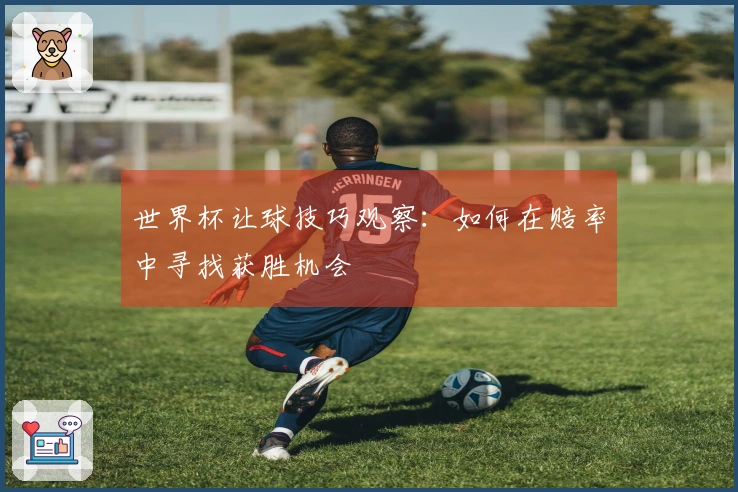 世界杯让球技巧观察：如何在赔率中寻找获胜机会