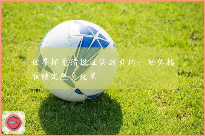 世界杯竞猜投注实战分析，助你精准锁定胜负结果