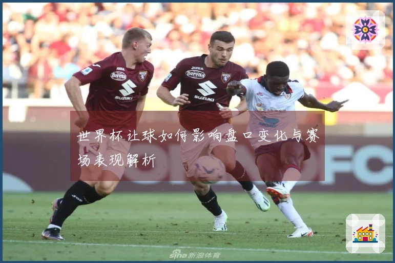 世界杯让球如何影响盘口变化与赛场表现解析