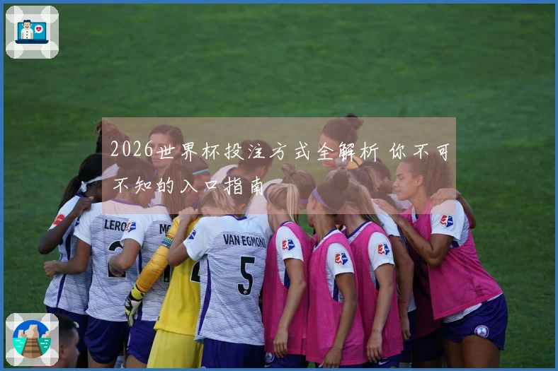 2026世界杯投注方式全解析 你不可不知的入口指南